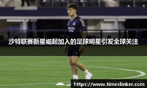 沙特联赛新星崛起加入的足球明星引发全球关注