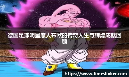德国足球明星魔人布欧的传奇人生与辉煌成就回顾