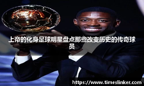 上帝的化身足球明星盘点那些改变历史的传奇球员