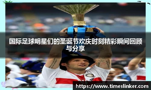 国际足球明星们的圣诞节欢庆时刻精彩瞬间回顾与分享