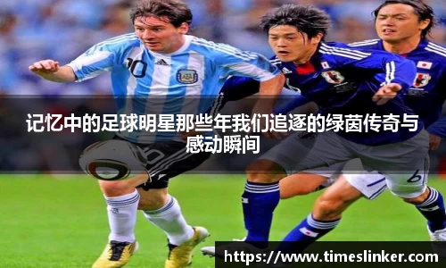 记忆中的足球明星那些年我们追逐的绿茵传奇与感动瞬间