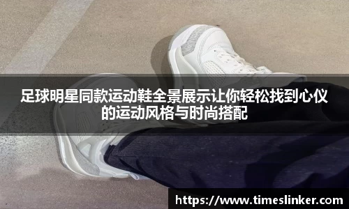 足球明星同款运动鞋全景展示让你轻松找到心仪的运动风格与时尚搭配